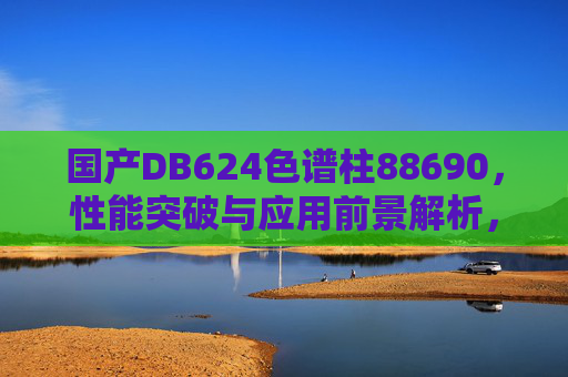 国产DB624色谱柱88690，性能突破与应用前景解析，国产DB624色谱柱88690，性能突破与应用前景解析