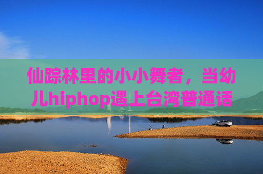 仙踪林里的小小舞者，当幼儿hiphop遇上台湾普通话的童趣节拍，仙踪林小小舞者，幼儿hiphop遇上台湾普通话童趣节拍