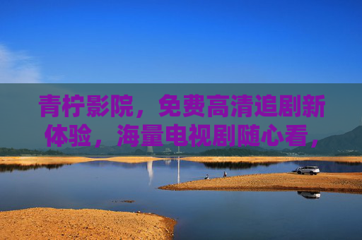 青柠影院，免费高清追剧新体验，海量电视剧随心看，青柠影院，免费高清海量电视剧随心看新体验