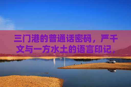 三门港的普通话密码，严千文与一方水土的语言印记，三门港的普通话密码，水土的语言印记