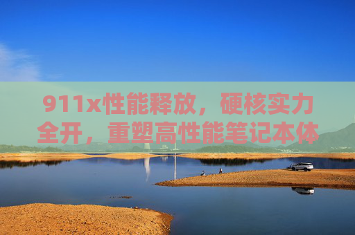 911x性能释放，硬核实力全开，重塑高性能笔记本体验标杆，911x硬核性能全开 重塑高性能笔记本体验标杆