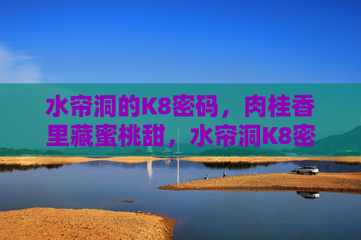 水帘洞的K8密码,肉桂香里藏蜜桃甜,水帘洞K8密码,肉桂香里藏蜜桃甜