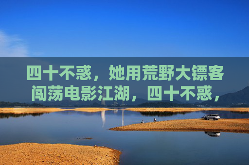四十不惑，她用荒野大镖客闯荡电影江湖，四十不惑，她执荒野大镖客闯荡电影江湖