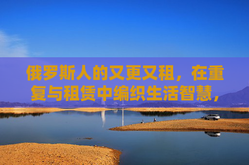 俄罗斯人的又更又租，在重复与租赁中编织生活智慧，俄罗斯人，在重复与租赁中编织生活智慧