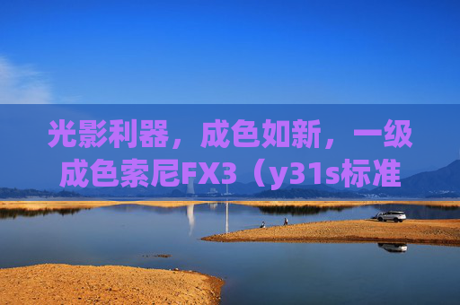 光影利器，成色如新，一级成色索尼FX3（y31s标准版）如何定义电影创作新高度？光影利器，一级成色索尼FX3（y31s标准版）定义电影创作新高度