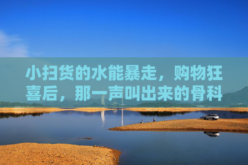 小扫货的水能暴走，购物狂喜后，那一声叫出来的骨科警报，扫货狂喜后，骨科警报