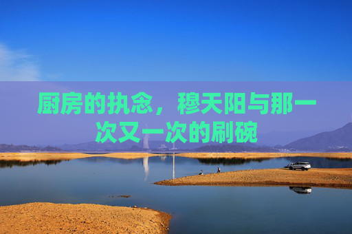 厨房的执念，穆天阳与那一次又一次的刷碗