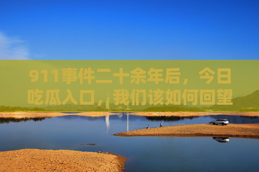 911事件二十余年后，今日吃瓜入口，我们该如何回望那段历史？911二十余年后，今日吃瓜，如何回望那段历史？