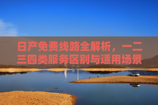 日产免费线路全解析，一二三四类服务区别与适用场景，日产免费线路全解析，一二三四类服务区别与适用场景