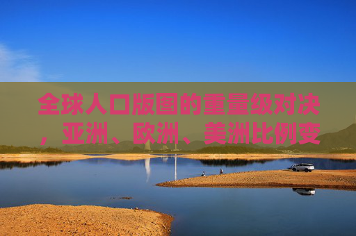 全球人口版图的重量级对决，亚洲、欧洲、美洲比例变迁与未来图景，全球人口版图重塑，亚欧美比例变迁与未来图景