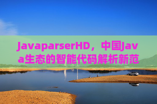JavaparserHD，中国Java生态的智能代码解析新范式，JavaparserHD，中国Java生态的智能代码解析新范式