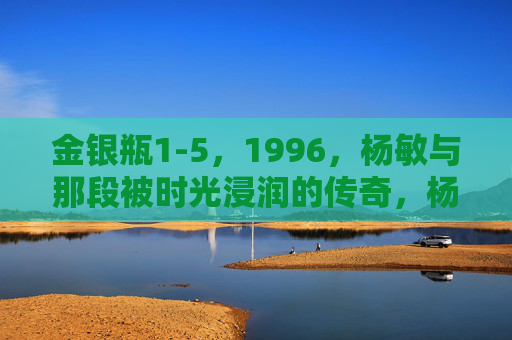 金银瓶1-5，1996，杨敏与那段被时光浸润的传奇，杨敏与金银瓶1-5，时光传奇
