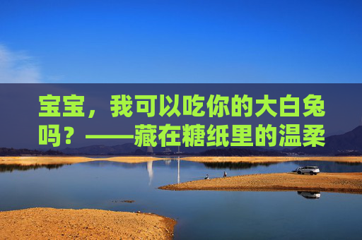 宝宝，我可以吃你的大白兔吗？——藏在糖纸里的温柔时光，糖纸里的大白兔，宝宝的温柔时光