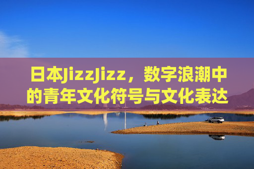 日本JizzJizz，数字浪潮中的青年文化符号与文化表达，数字浪潮中的青年文化符号，日本Jizzizz的文化表达