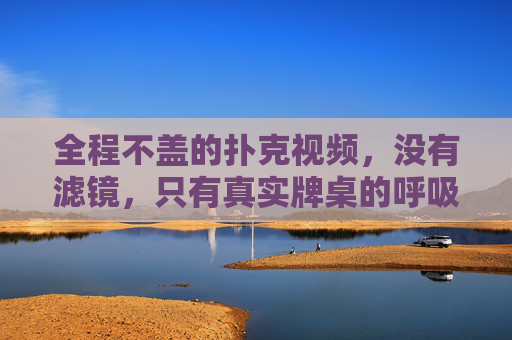 全程不盖的扑克视频，没有滤镜，只有真实牌桌的呼吸与心跳，全程无遮挡扑克，真实牌桌的呼吸与心跳