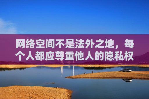 网络空间不是法外之地，每个人都应尊重他人的隐私权和人格尊严，自觉遵守法律法规，共同维护健康、文明的网络环境。如果你或你身边的人遭遇类似情况，请及时向公安机关报案，通过合法途径维护自身权益，网络空间非法外之地，尊重隐私合法维权