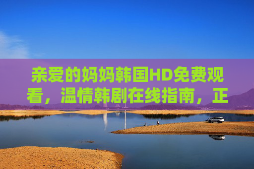 亲爱的妈妈韩国HD免费观看，温情韩剧在线指南，正版守护亲情光影，亲爱的妈妈正版温情韩剧在线指南，HD免费守护亲情光影