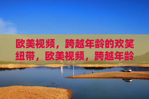 欧美视频，跨越年龄的欢笑纽带，欧美视频，跨越年龄的欢笑纽带