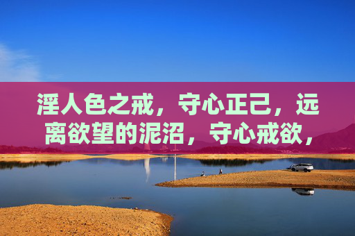 淫人色之戒，守心正己，远离欲望的泥沼，守心戒欲，远离泥沼