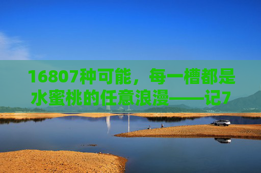 16807种可能，每一槽都是水蜜桃的任意浪漫——记7x7x7x7x7任意槽水蜜桃的诞生，16807种浪漫，每一槽都是水蜜桃的任意可能
