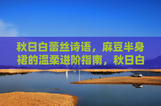 秋日白蕾丝诗语，麻豆半身裙的温柔进阶指南，秋日白蕾丝麻豆半身裙，温柔进阶指南