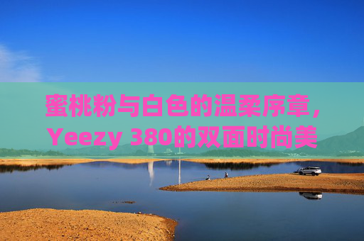 蜜桃粉与白色的温柔序章，Yeezy 380的双面时尚美学，蜜桃粉与白色的温柔序章，Yeezy 380双面时尚美学