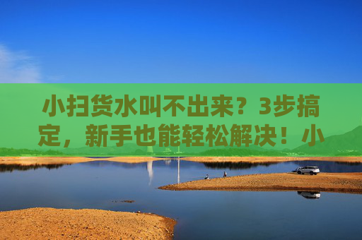 小扫货水叫不出来?3步搞定,新手也能轻松解决!小扫货水叫不出来?3步搞定,新手也能轻松解决!