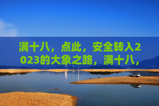 满十八，点此，安全转入2023的大象之路，满十八，安全转入2023大象之路