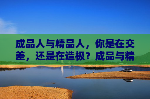 成品人与精品人，你是在交差，还是在造极？成品与精品，交差还是造极？