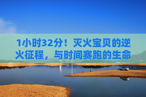 1小时32分！灭火宝贝的逆火征程，与时间赛跑的生命守护，1小时32分！灭火宝贝逆火征程，与时间赛跑的生命守护