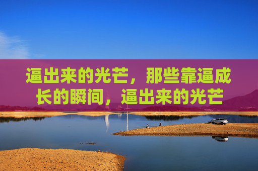 逼出来的光芒，那些靠逼成长的瞬间，逼出来的光芒