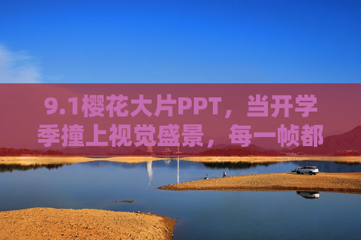 9.1樱花大片PPT,当开学季撞上视觉盛景,每一帧都是春天的诗
