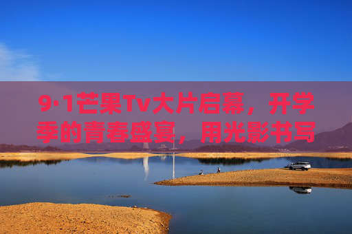 9·1芒果Tv大片启幕,开学季的青春盛宴,用光影书写成长新篇,芒果Tv开学季大片,青春盛宴光影书成长新篇