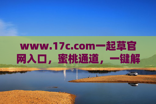 www.17c.com一起草官网入口，蜜桃通道，一键解锁你的专属生活圈，一起草官网入口，蜜桃通道一键解锁专属生活圈