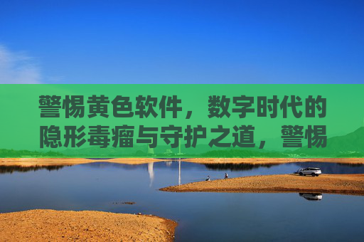 警惕黄色软件，数字时代的隐形毒瘤与守护之道，警惕黄色软件，数字时代的隐形毒瘤与守护之道
