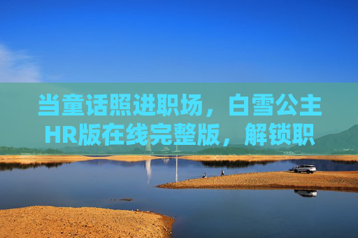 当童话照进职场，白雪公主HR版在线完整版，解锁职场魔镜与七位HR顾问的生存法则，白雪公主HR版，职场魔镜与七位顾问的生存法则