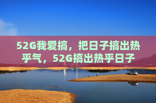 52G我爱搞，把日子搞出热乎气，52G搞出热乎日子