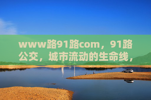 www路91路com，91路公交，城市流动的生命线，91路公交，城市流动的生命线