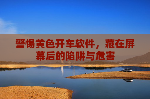 警惕黄色开车软件，藏在屏幕后的陷阱与危害