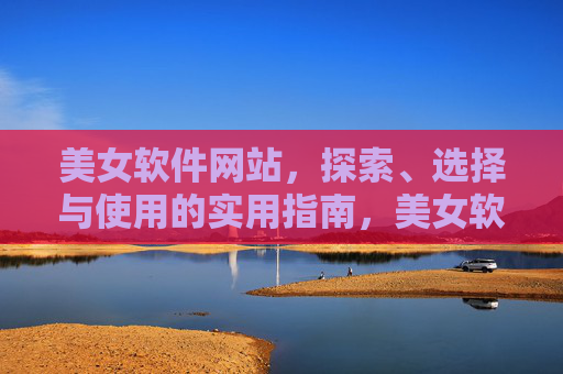 美女软件网站,探索、选择与使用的实用指南,美女软件网站,探索、选择与使用实用指南