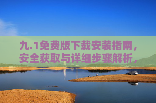 九.1免费版下载安装指南，安全获取与详细步骤解析，九.1免费版下载安装指南，安全获取与详细步骤解析