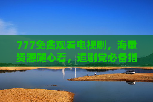777免费观看电视剧，海量资源随心看，追剧党必备指南，777免费观看电视剧，海量资源随心看，追剧党必备