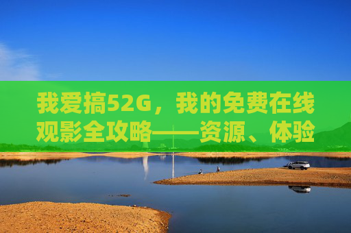 我爱搞52G，我的免费在线观影全攻略——资源、体验与合规小贴士，我爱搞52G，免费在线观影全攻略