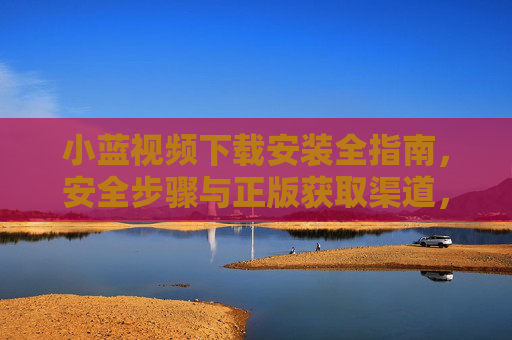 小蓝视频下载安装全指南，安全步骤与正版获取渠道，小蓝视频安全下载安装全指南，正版获取与步骤详解