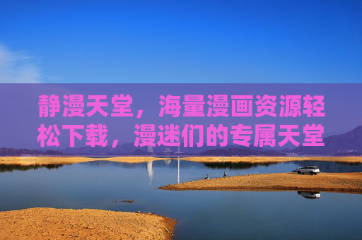 静漫天堂，海量漫画资源轻松下载，漫迷们的专属天堂！静漫天堂，漫迷的海量漫画轻松下载天堂