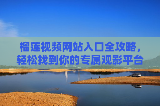 榴莲视频网站入口全攻略,轻松找到你的专属观影平台,榴莲视频入口全攻略,轻松解锁专属观影平台