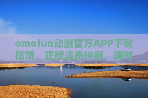 omofun动漫官方APP下载指南,正版追番神器,随时随地畅享动漫盛宴,omofun动漫官方APP下载指南,正版追番神器,随时随地畅享动漫盛宴