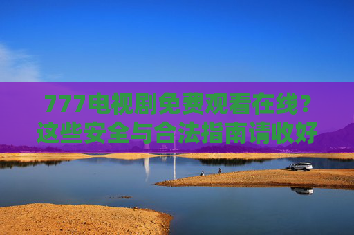 777电视剧免费观看在线？这些安全与合法指南请收好，777电视剧免费观看安全合法指南