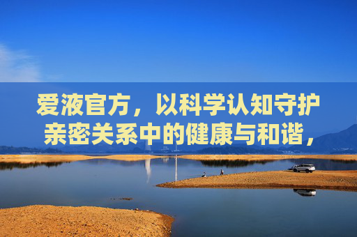 爱液官方，以科学认知守护亲密关系中的健康与和谐，爱液官方，科学守护亲密关系健康与和谐