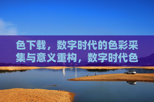 色下载，数字时代的色彩采集与意义重构，数字时代色下载，色彩采集与意义重构